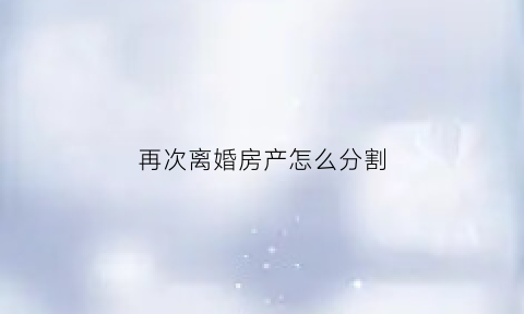 再次离婚房产怎么分割(离婚一方又再婚房产)
