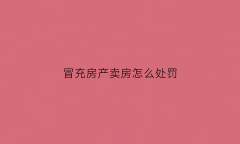 冒充房产卖房怎么处罚(冒充房主卖房)