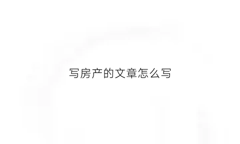 写房产的文章怎么写(关于房产的文章400字)