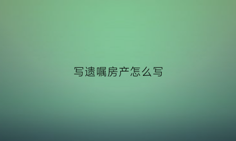 写遗嘱房产怎么写(写遗嘱房产怎么写的)
