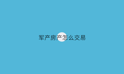 军产房产怎么交易(军产房可以交易买卖有新政策吗)