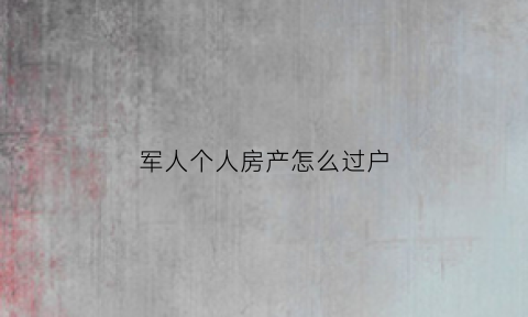军人个人房产怎么过户(军产房子过户费多少钱)