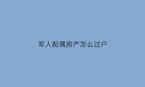 军人配偶房产怎么过户(军属房产)