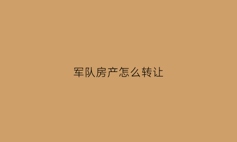 军队房产怎么转让(军产房屋转让协议)