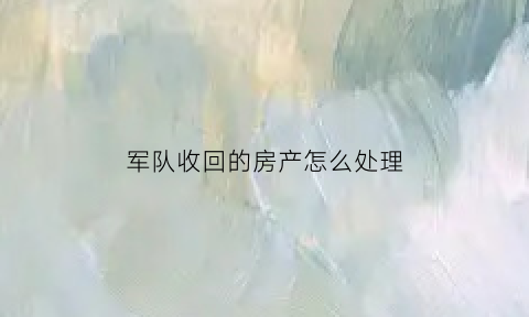 军队收回的房产怎么处理