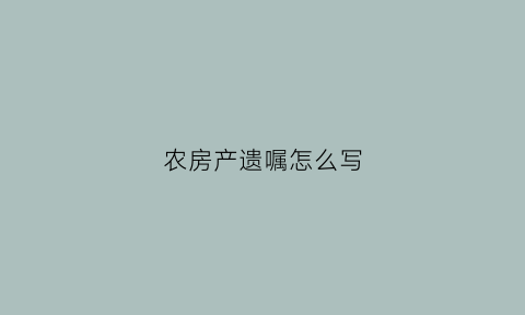 农房产遗嘱怎么写(农村房产遗嘱范文)