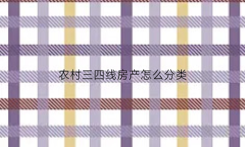 农村三四线房产怎么分类(农村三四线房产怎么分类出来的)