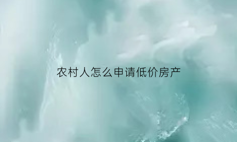 农村人怎么申请低价房产(怎么样能拥有农村的房子)