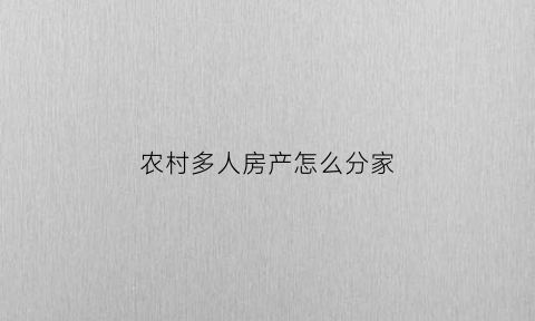 农村多人房产怎么分家(农村多人房产怎么分家的)