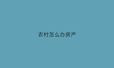 农村怎么办房产(农村的房子怎么办房产证)