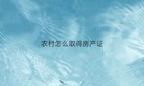 农村怎么取得房产证(农村怎么取得房产证呢)