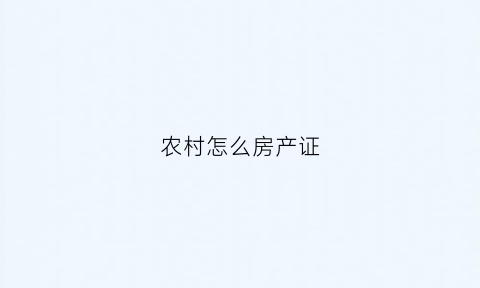 农村怎么房产证(农村房产证怎么办理房产证)