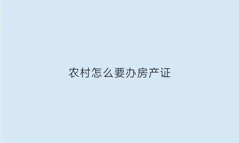 农村怎么要办房产证(农村要办房产证干嘛)