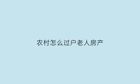 农村怎么过户老人房产(农村老人房产过户给儿子需什么手续)