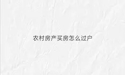 农村房产买房怎么过户(农村房屋买卖如何过户如何办房产证)