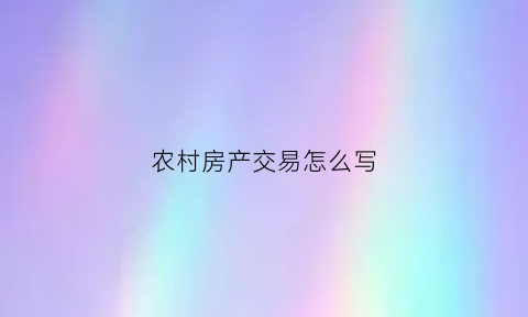 农村房产交易怎么写(农村房屋买卖怎么写)