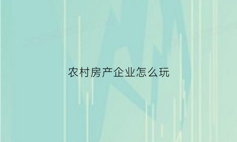 农村房产企业怎么玩(企业在农村收房产税吗)