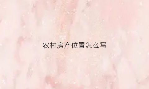 农村房产位置怎么写(农村房屋方位怎么看)