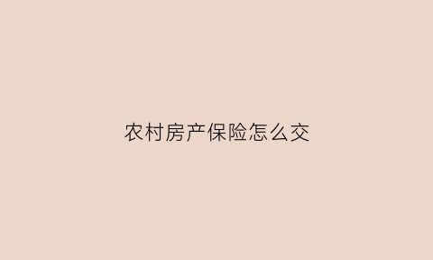 农村房产保险怎么交(农村房屋保险一年多少钱在哪里可以买)