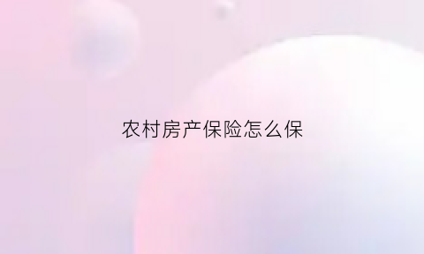 农村房产保险怎么保(农村房屋保险主要保哪些方面)