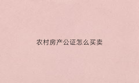 农村房产公证怎么买卖(农村房产公证怎么买卖过户)