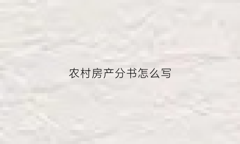 农村房产分书怎么写(农村房产证分割如何办理)