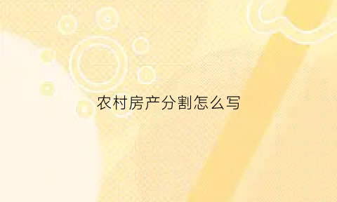 农村房产分割怎么写(农村房产如何分割)