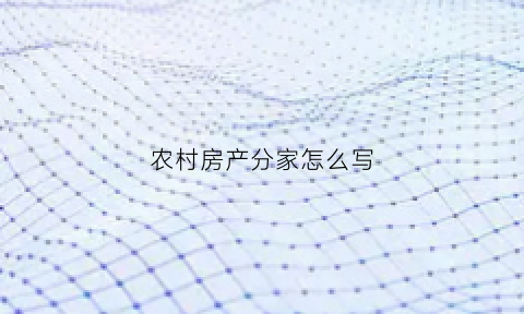 农村房产分家怎么写(农村房屋分家怎么分)