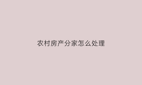 农村房产分家怎么处理(农村分家房产怎么样过户)