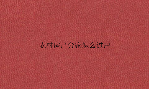 农村房产分家怎么过户(农村分家所分的房产过户要交税吗)