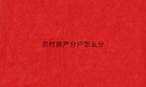 农村房产分户怎么分(农村房屋分户怎么分)