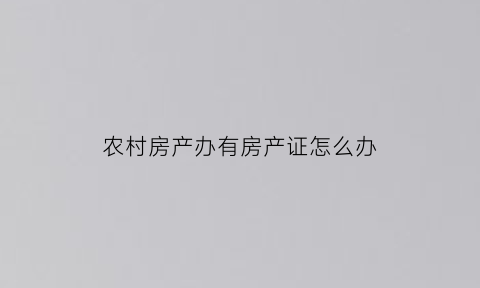 农村房产办有房产证怎么办(农村房子有房产证)