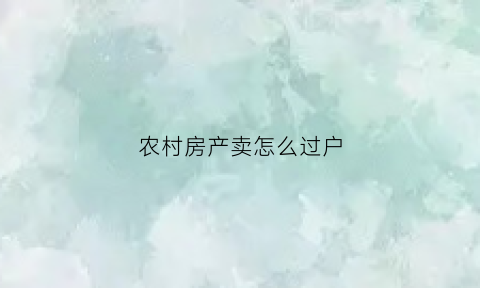 农村房产卖怎么过户(农村房产卖怎么过户给儿子)