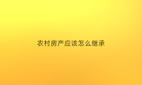 农村房产应该怎么继承(农村房产怎么继承给孙子)