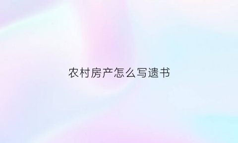 农村房产怎么写遗书(农村房产怎么写遗书给子女)