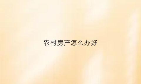 农村房产怎么办好(农村房子如何办理房产证怎么办)