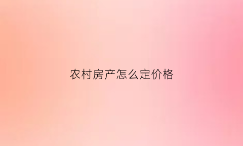 农村房产怎么定价格(农村房子价格多少)