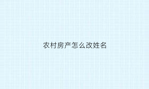 农村房产怎么改姓名(农村房产怎么改姓名和名字)