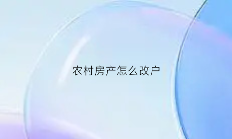 农村房产怎么改户(农村房产怎么改户口名字)