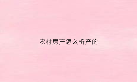 农村房产怎么析产的(农村析产房屋是什么意思)