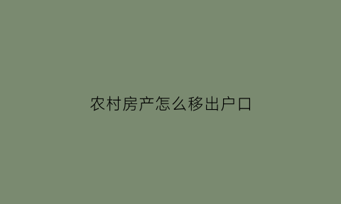 农村房产怎么移出户口(农村房产怎么移出户口本)
