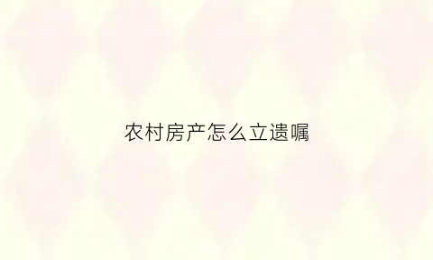 农村房产怎么立遗嘱(农村房产立遗嘱可以公证)