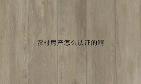 农村房产怎么认证的啊(农村房产证怎么登记)