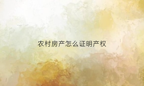 农村房产怎么证明产权(农村房产怎么证明产权是谁的)