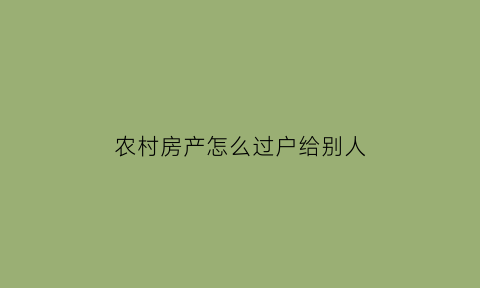 农村房产怎么过户给别人(农村房产过户怎么过)