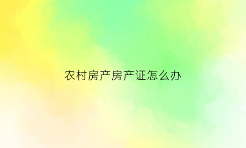 农村房产房产证怎么办(农村房产权证怎么办)