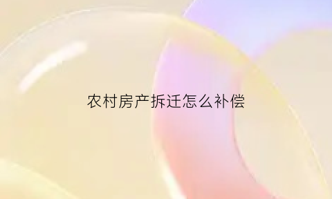 农村房产拆迁怎么补偿(农村房子拆迁如何补偿)
