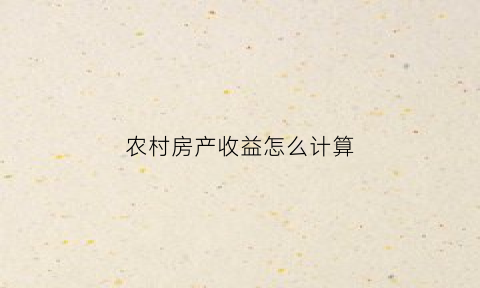 农村房产收益怎么计算(农村房产收费)