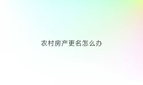 农村房产更名怎么办(农村房产更名怎么办多钱)