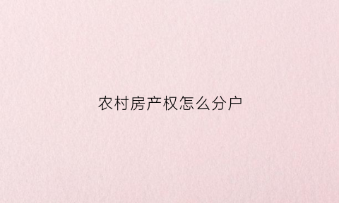 农村房产权怎么分户(农村房产分户政策规定)